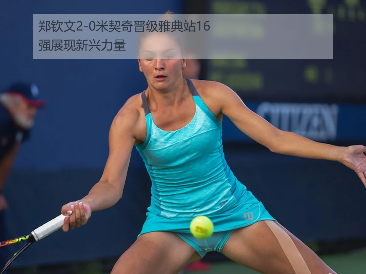 郑钦文2-0米契奇晋级雅典站16强展现新兴力量
